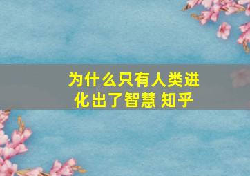 为什么只有人类进化出了智慧 知乎